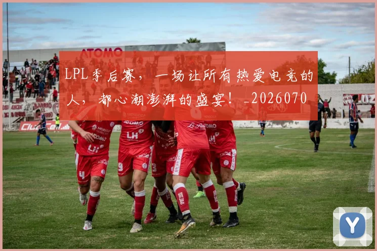 LPL季后赛，一场让所有热爱电竞的人，都心潮澎湃的盛宴！_20260701214717