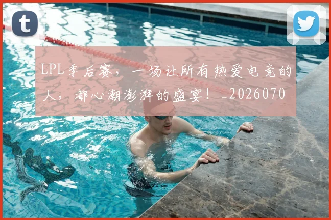 LPL季后赛，一场让所有热爱电竞的人，都心潮澎湃的盛宴！_20260701214717