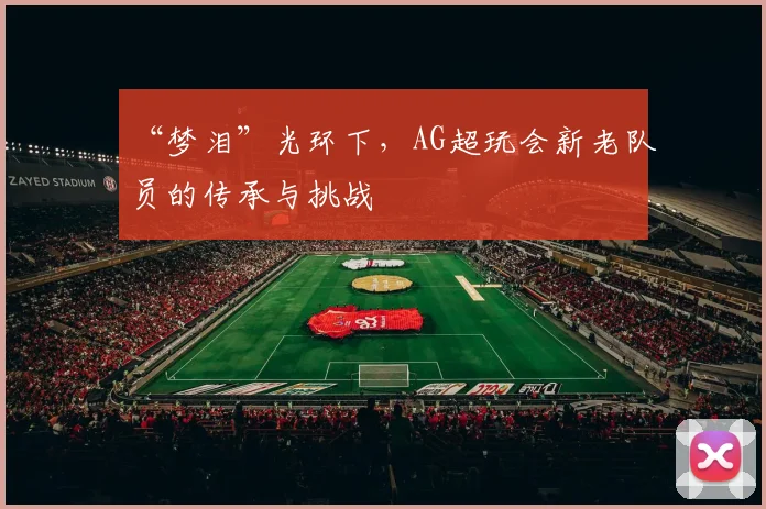 “梦泪”光环下，AG超玩会新老队员的传承与挑战