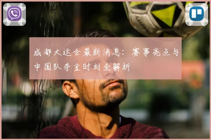 成都大运会最新消息：赛事亮点与中国队夺金时刻全解析