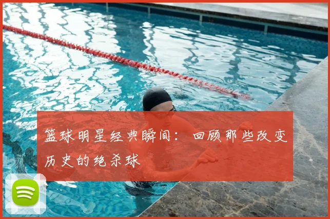 篮球明星经典瞬间：回顾那些改变历史的绝杀球