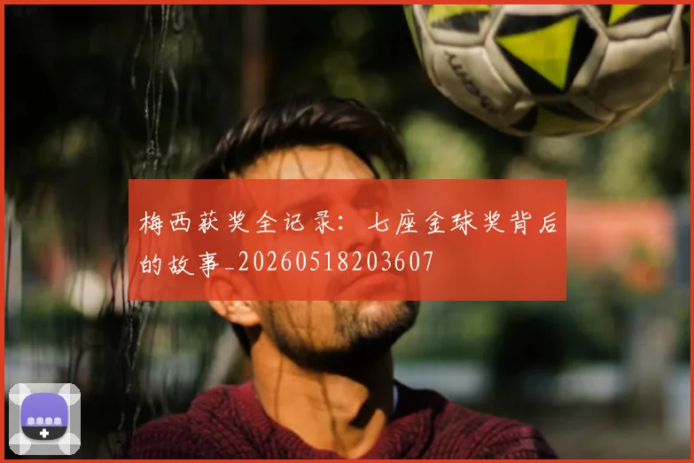 梅西获奖全记录：七座金球奖背后的故事_20260518203607